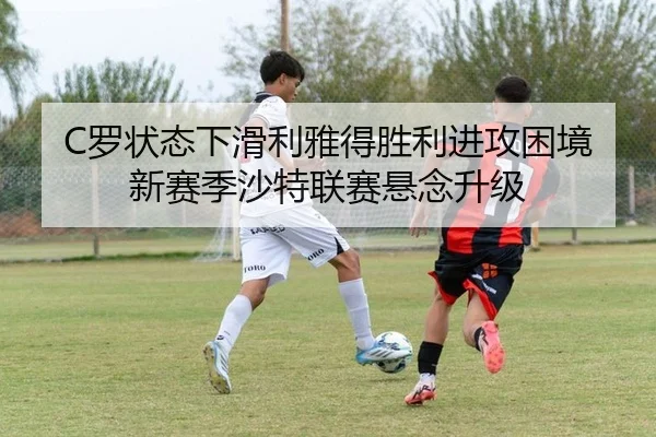 C罗状态下滑利雅得胜利进攻困境 新赛季沙特联赛悬念升级